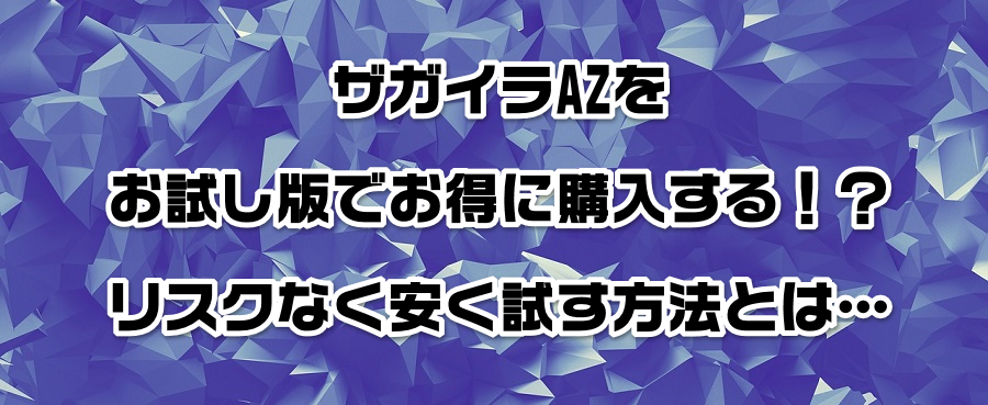 ザガイラAZをお試し版でお得に購入する!?リスクなく安く試す方法とは…